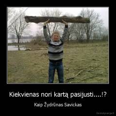 Kiekvienas nori kartą pasijusti....!? - Kaip Žydrūnas Savickas