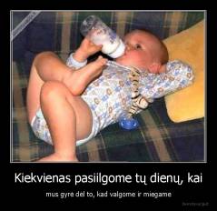 Kiekvienas pasiilgome tų dienų, kai - mus gyrė dėl to, kad valgome ir miegame