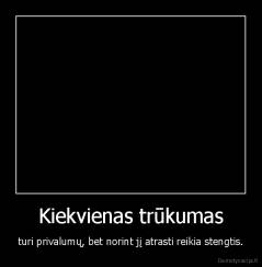 Kiekvienas trūkumas - turi privalumų, bet norint jį atrasti reikia stengtis.