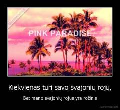Kiekvienas turi savo svajonių rojų, - Bet mano svajonių rojus yra rožinis
