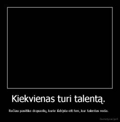 Kiekvienas turi talentą.  - Rečiau pasitiko drąsuolių, kurie išdrįsta eiti ten, kur talentas veda.  