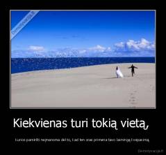 Kiekvienas turi tokią vietą,  - Kurios pamiršti neįmanoma dėl to, kad ten oras primena tavo laimingą kvėpavimą.