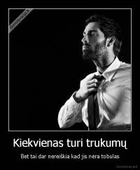 Kiekvienas turi trukumų - Bet tai dar nereiškia kad jis nėra tobulas
