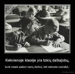Kiekvienoje klasėje yra tokių dalbajobų, - kurie visada padaro namų darbus, bet neduoda nusirašyt..