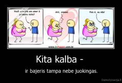 Kita kalba -  - ir bajeris tampa nebe juokingas.