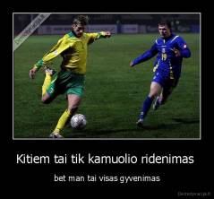Kitiem tai tik kamuolio ridenimas  - bet man tai visas gyvenimas