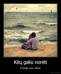 Kitų galiu norėti - O tavęs man reikia!