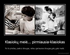 Klasiokų meiė... pirmiausia-klasiokas - Po to priešas, paskui draugas, vėliau geriausias draugas,galų gale meilė.