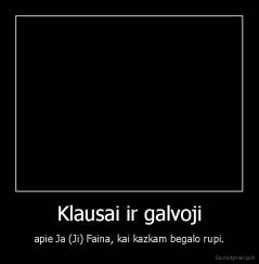 Klausai ir galvoji - apie Ja (Ji) Faina, kai kazkam begalo rupi.