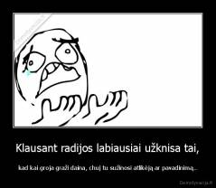 Klausant radijos labiausiai užknisa tai, - kad kai groja graži daina, chuj tu sužinosi atlikėją ar pavadinimą..