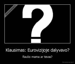 Klausimas: Eurovizijoje dalyvavo? - Raulio mama ar tėvas?