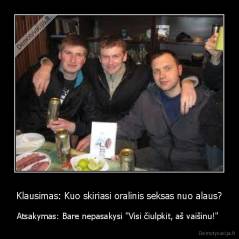 Klausimas: Kuo skiriasi oralinis seksas nuo alaus? - Atsakymas: Bare nepasakysi "Visi čiulpkit, aš vaišinu!" 