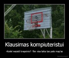 Klausimas kompiuteristui - -Kodel nezaidi krepsinio? -Ten visa laika tas pats map'as