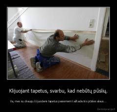 Klijuojant tapetus, svarbu, kad nebūtų pūslių. - Va, mes su draugu klijuodami tapetus pasiėmėm kažkada tris pūsles alaus...