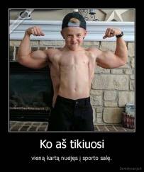 Ko aš tikiuosi - vieną kartą nuėjęs į sporto salę.