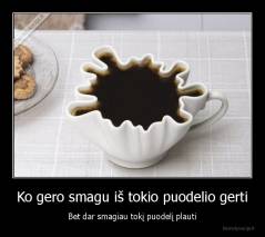 Ko gero smagu iš tokio puodelio gerti - Bet dar smagiau tokį puodelį plauti