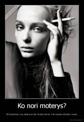 Ko nori moterys? - Tai klausimas į kurį atsakymo dar nerado niekas. O tikriausiai niekada ir neras.