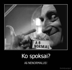 Ko spoksai? - Aš NENORMALUS!