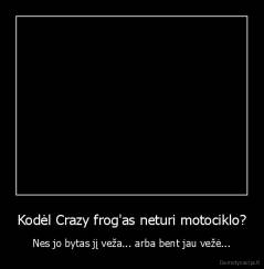 Kodėl Crazy frog'as neturi motociklo? - Nes jo bytas jį veža... arba bent jau vežė...