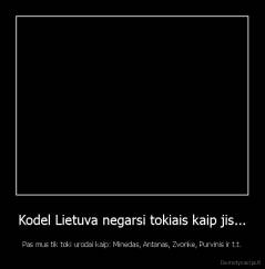 Kodel Lietuva negarsi tokiais kaip jis... - Pas mus tik toki urodai kaip: Minedas, Antanas, Zvonke, Purvinis ir t.t.