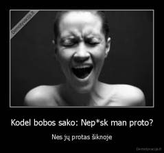 Kodel bobos sako: Nep*sk man proto? - Nes jų protas šiknoje