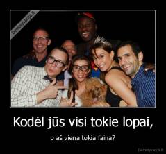 Kodėl jūs visi tokie lopai, - o aš viena tokia faina?