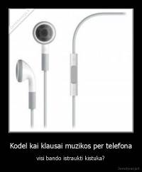 Kodel kai klausai muzikos per telefona - visi bando istraukti kistuka?