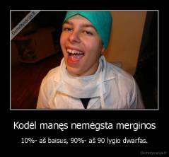 Kodėl manęs nemėgsta merginos - 10%- aš baisus, 90%- aš 90 lygio dwarfas.