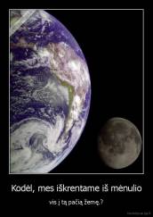 Kodėl, mes iškrentame iš mėnulio - vis į tą pačią žemę.?