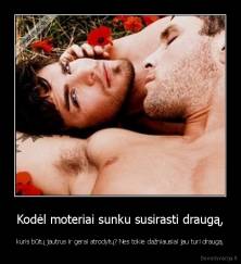 Kodėl moteriai sunku susirasti draugą, - kuris būtų jautrus ir gerai atrodytų? Nes tokie dažniausiai jau turi draugą.