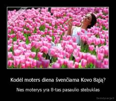 Kodėl moters diena švenčiama Kovo 8ąją? - Nes moterys yra 8-tas pasaulio stebuklas