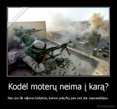 Kodėl moterų neima į karą? - Nes jos tik silpnos būtybės, kurios palužtų jam net dar neprasidėjus.