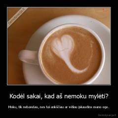 Kodėl sakai, kad aš nemoku mylėti? - Moku, tik nebandau, nes tai ankščiau ar vėliau įskaudins mano ego.