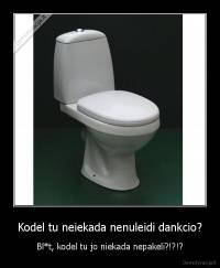 Kodel tu neiekada nenuleidi dankcio? - Bl*t, kodel tu jo niekada nepakeli?!?!?