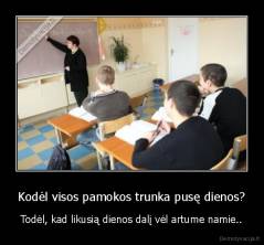 Kodėl visos pamokos trunka pusę dienos? - Todėl, kad likusią dienos dalį vėl artume namie..