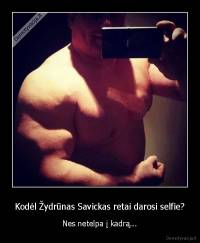 Kodėl Žydrūnas Savickas retai darosi selfie? - Nes netelpa į kadrą...
