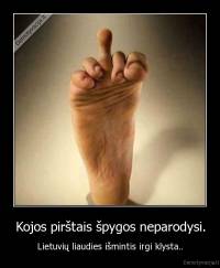 Kojos pirštais špygos neparodysi. - Lietuvių liaudies išmintis irgi klysta..