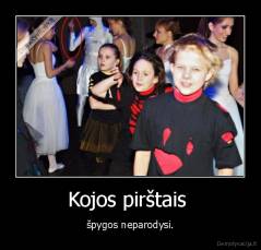 Kojos pirštais  - špygos neparodysi.