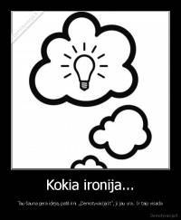 Kokia ironija... - Tau šauna gera idėja, patikrini ,,Demotyvacija.lt'', ji jau yra.. Ir taip visada