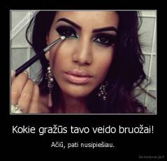 Kokie gražūs tavo veido bruožai! - Ačiū, pati nusipiešiau.