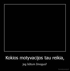 Kokios motyvacijos tau reikia, - jog būtum žmogus?