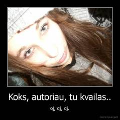 Koks, autoriau, tu kvailas.. - oj, oj, oj.