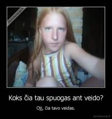 Koks čia tau spuogas ant veido? - Ojj, čia tavo veidas.