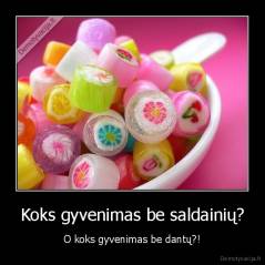 Koks gyvenimas be saldainių? - O koks gyvenimas be dantų?!