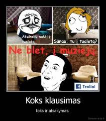 Koks klausimas - toks ir atsakymas.