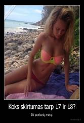 Koks skirtumas tarp 17 ir 18? - Iki penkerių metų.