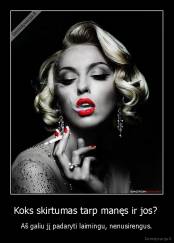 Koks skirtumas tarp manęs ir jos?  - Aš galiu jį padaryti laimingu, nenusirengus.