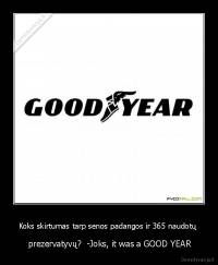 Koks skirtumas tarp senos padangos ir 365 naudotų  -  prezervatyvų?  -Joks, it was a GOOD YEAR
