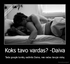 Koks tavo vardas? -Daiva - Tada google turėtų vadintis Daiva, nes radau tavyje viską