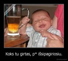 Koks tu girtas, p* išsipagiriosiu. - 